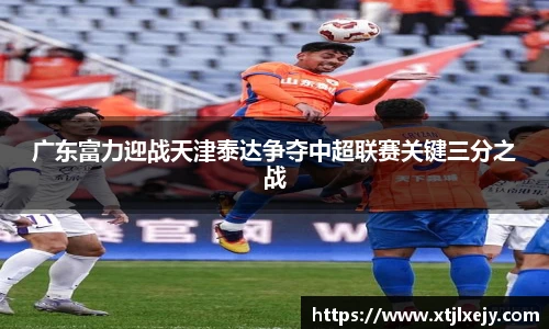 看球直播广东富力迎战天津泰达争夺中超联赛关键三分之战