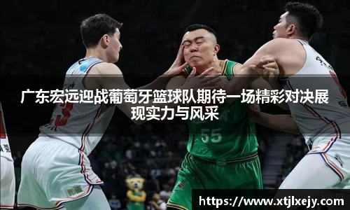 看球直播广东宏远迎战葡萄牙篮球队期待一场精彩对决展现实力与风采