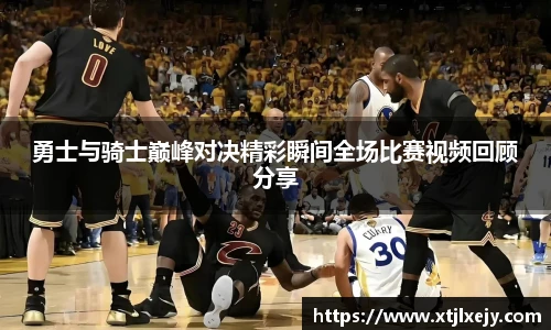 看球直播勇士与骑士巅峰对决精彩瞬间全场比赛视频回顾分享