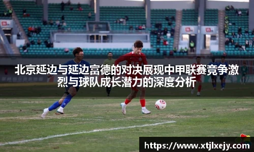 看球直播北京延边与延边富德的对决展现中甲联赛竞争激烈与球队成长潜力的深度分析